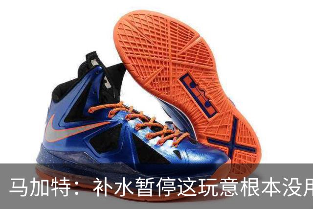 马加特：补水暂停这玩意根本没用，我2009年就已经不玩这一套了